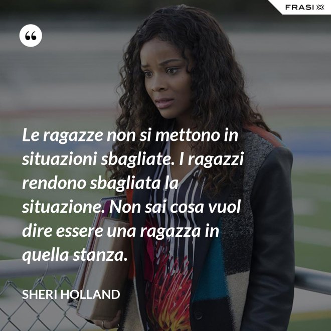 Le ragazze non si mettono in situazioni sbagliate. I ragazzi rendono sbagliata la situazione. Non sai cosa vuol dire essere una ragazza in quella stanza. - Sheri Holland