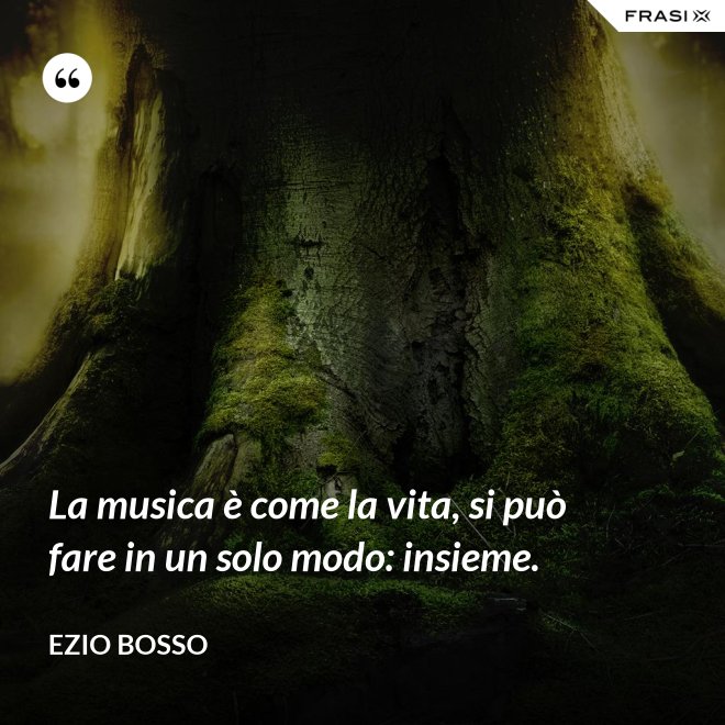 La musica è come la vita, si può fare in un solo modo: insieme. - Ezio Bosso