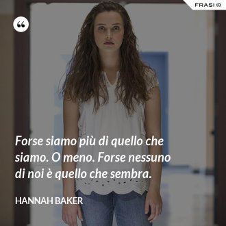 Forse siamo più di quello che siamo. O meno. Forse nessuno di noi è quello che sembra. - Hannah Baker