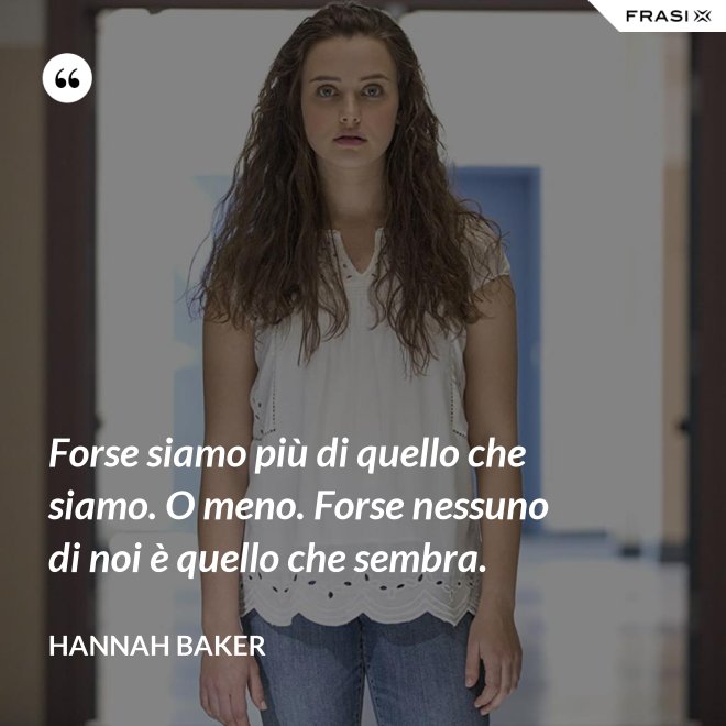 Forse siamo più di quello che siamo. O meno. Forse nessuno di noi è quello che sembra. - Hannah Baker