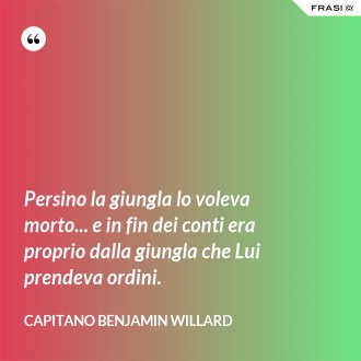 Persino la giungla lo voleva morto... e in fin dei conti era proprio dalla giungla che Lui prendeva ordini. - Capitano Benjamin Willard