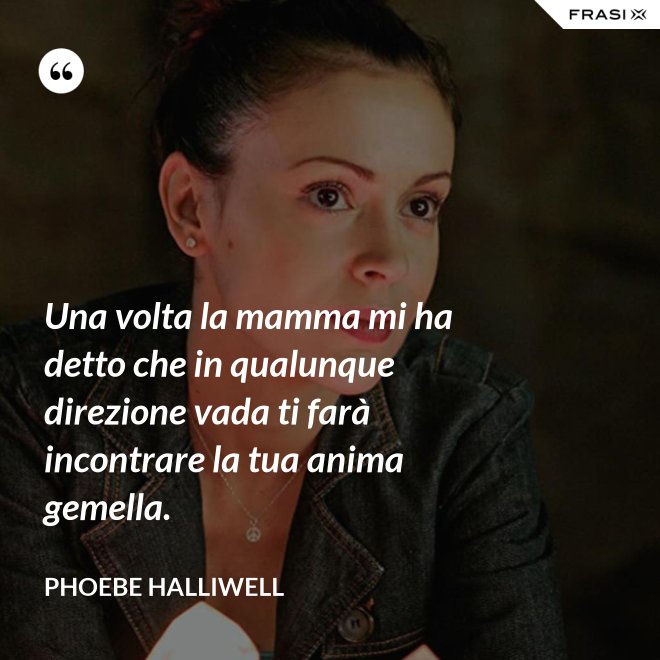 Una volta la mamma mi ha detto che in qualunque direzione vada ti farà incontrare la tua anima gemella. - Phoebe Halliwell
