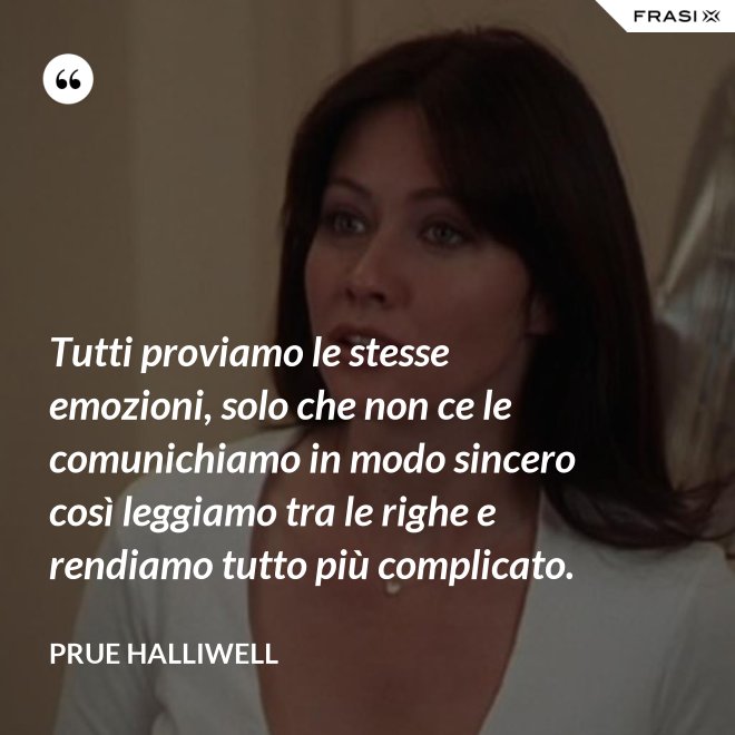 Tutti proviamo le stesse emozioni, solo che non ce le comunichiamo in modo sincero così leggiamo tra le righe e rendiamo tutto più complicato. - Prue Halliwell