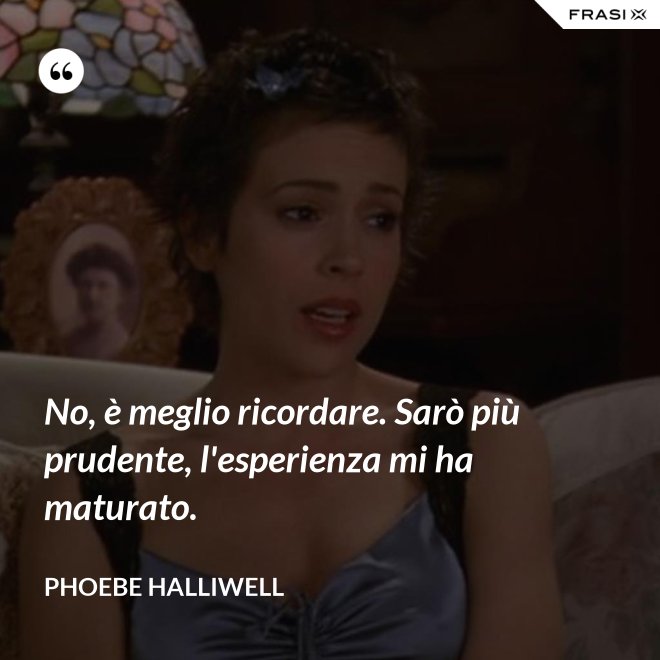 No, è meglio ricordare. Sarò più prudente, l'esperienza mi ha maturato. - Phoebe Halliwell