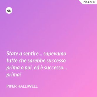State a sentire... sapevamo tutte che sarebbe successo prima o poi, ed è successo... prima! - Piper Halliwell