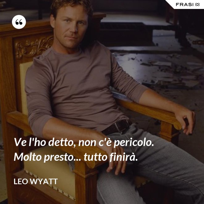 Ve l'ho detto, non c'è pericolo. Molto presto... tutto finirà. - Leo Wyatt