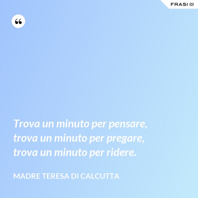 Trova un minuto per pensare, trova un minuto per pregare, trova un minuto per ridere. - Madre Teresa Di Calcutta
