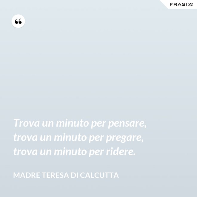 Trova un minuto per pensare, trova un minuto per pregare, trova un minuto per ridere. - Madre Teresa Di Calcutta