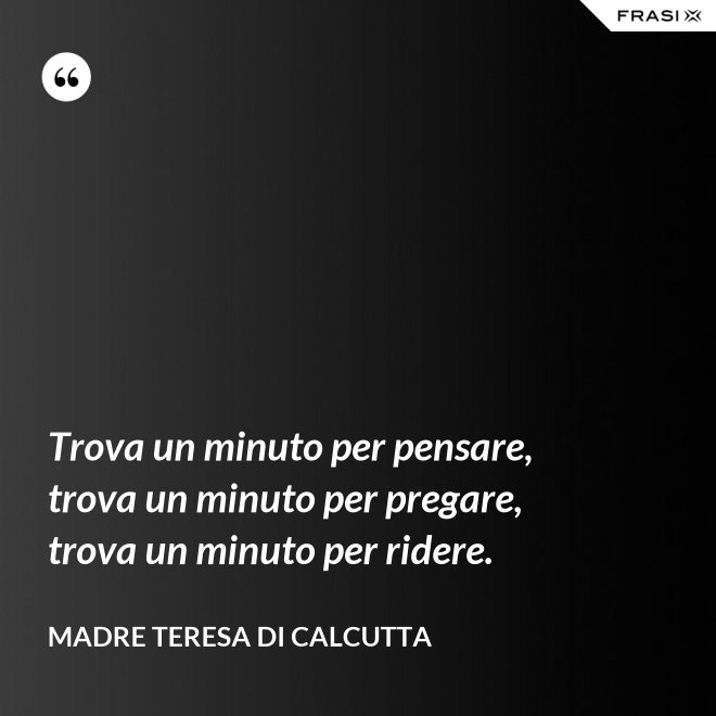Trova un minuto per pensare, trova un minuto per pregare, trova un minuto per ridere. - Madre Teresa Di Calcutta