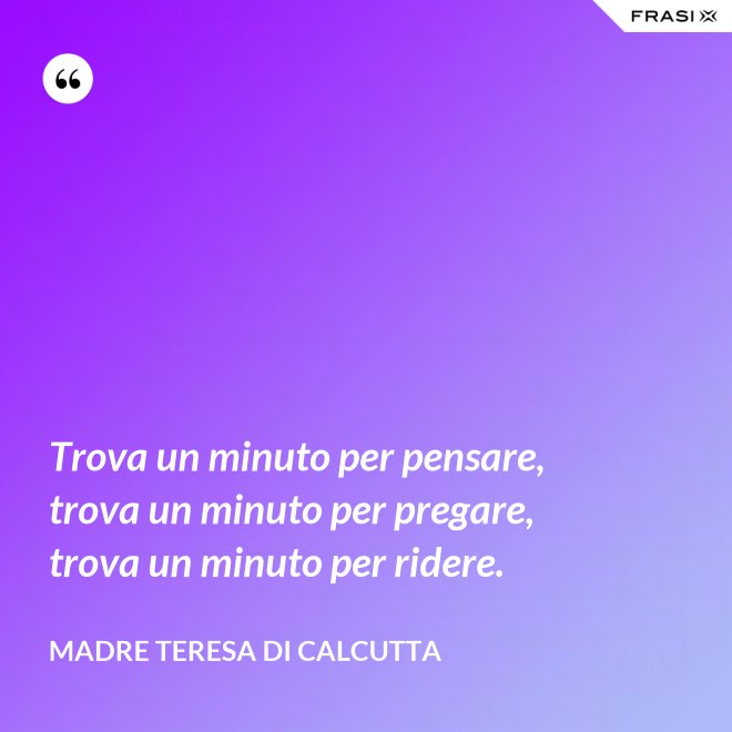 Trova un minuto per pensare, trova un minuto per pregare, trova un minuto per ridere. - Madre Teresa Di Calcutta