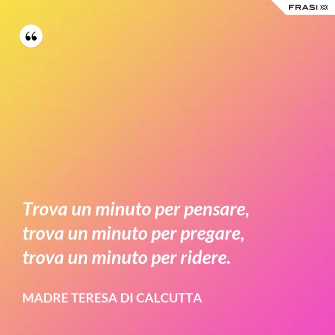 Trova un minuto per pensare, trova un minuto per pregare, trova un minuto per ridere. - Madre Teresa Di Calcutta