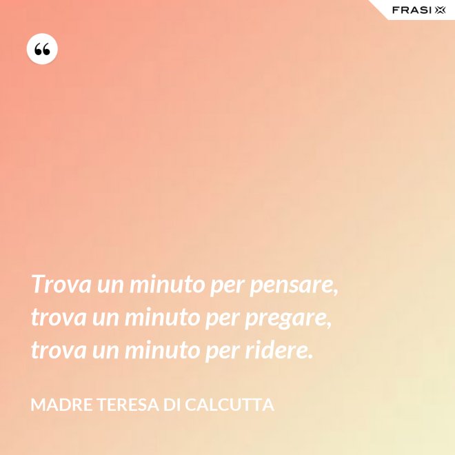 Trova un minuto per pensare, trova un minuto per pregare, trova un minuto per ridere. - Madre Teresa Di Calcutta