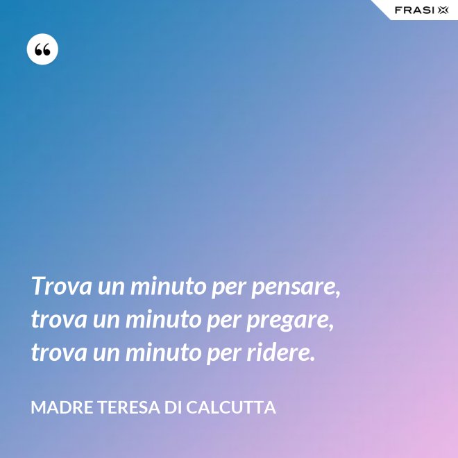 Trova un minuto per pensare, trova un minuto per pregare, trova un minuto per ridere. - Madre Teresa Di Calcutta