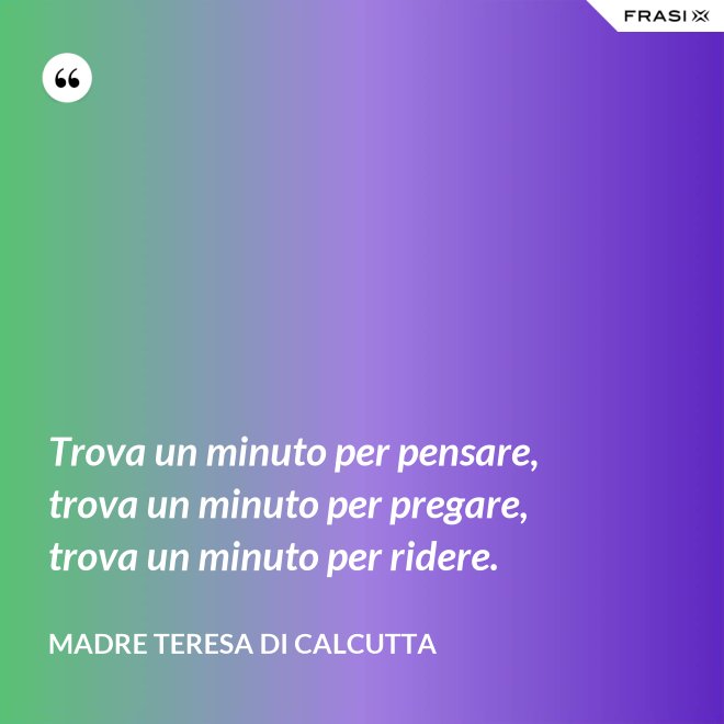 Trova un minuto per pensare, trova un minuto per pregare, trova un minuto per ridere. - Madre Teresa Di Calcutta