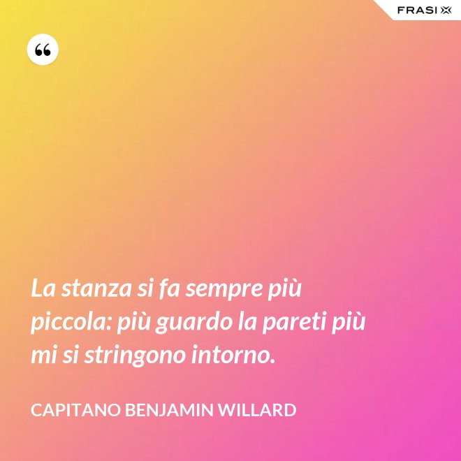 La stanza si fa sempre più piccola: più guardo la pareti più mi si stringono intorno. - Capitano Benjamin Willard