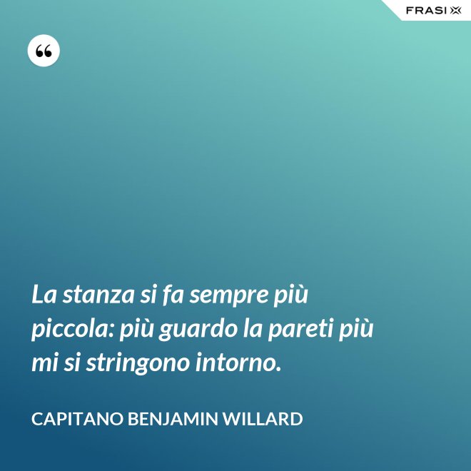 La stanza si fa sempre più piccola: più guardo la pareti più mi si stringono intorno. - Capitano Benjamin Willard