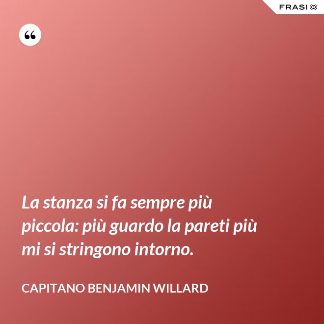 La stanza si fa sempre più piccola: più guardo la pareti più mi si stringono intorno. - Capitano Benjamin Willard