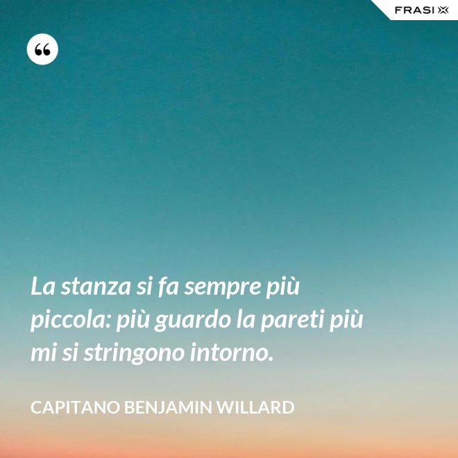 La stanza si fa sempre più piccola: più guardo la pareti più mi si stringono intorno. - Capitano Benjamin Willard
