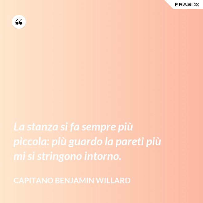 La stanza si fa sempre più piccola: più guardo la pareti più mi si stringono intorno. - Capitano Benjamin Willard