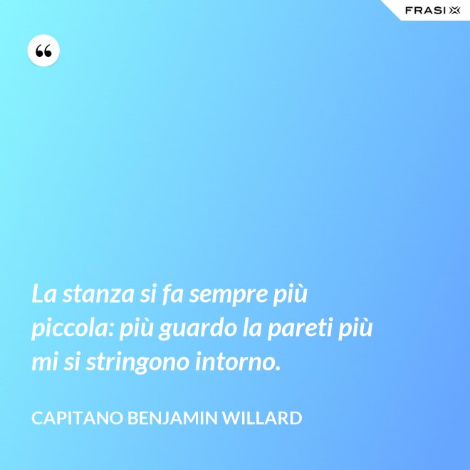 La stanza si fa sempre più piccola: più guardo la pareti più mi si stringono intorno. - Capitano Benjamin Willard
