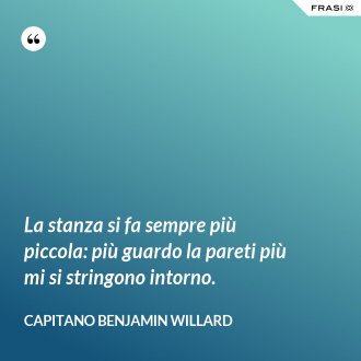 La stanza si fa sempre più piccola: più guardo la pareti più mi si stringono intorno. - Capitano Benjamin Willard