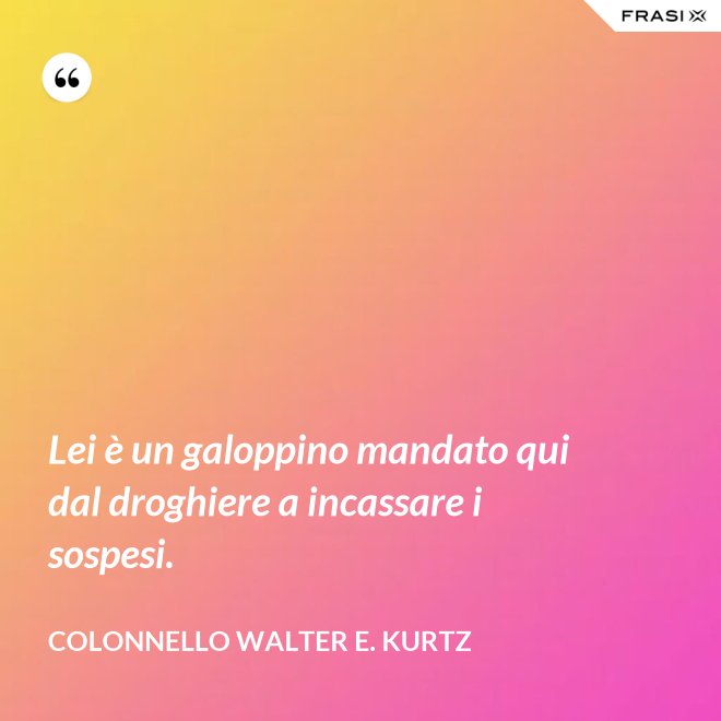 Lei è un galoppino mandato qui dal droghiere a incassare i sospesi. - Colonnello Walter E. Kurtz