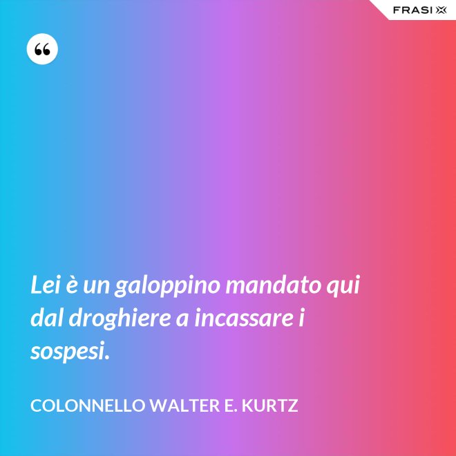 Lei è un galoppino mandato qui dal droghiere a incassare i sospesi. - Colonnello Walter E. Kurtz