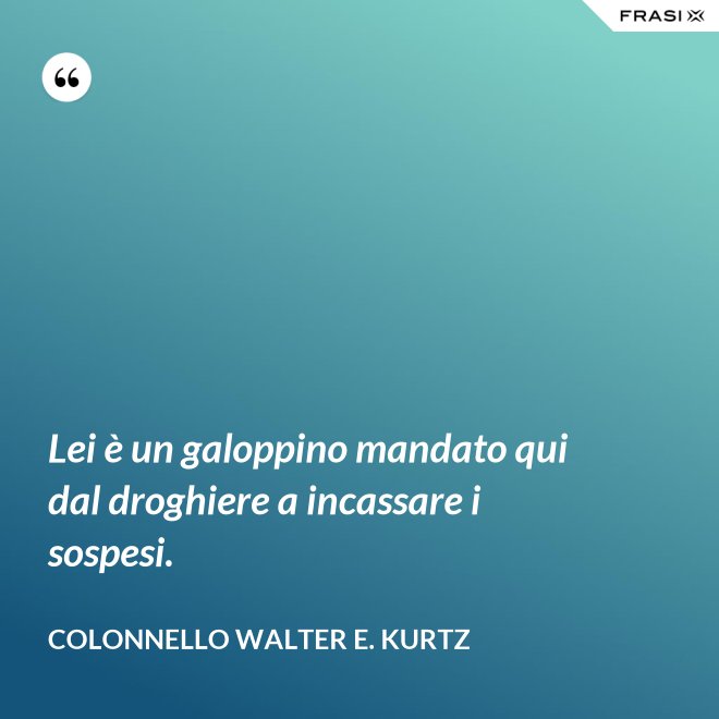 Lei è un galoppino mandato qui dal droghiere a incassare i sospesi. - Colonnello Walter E. Kurtz