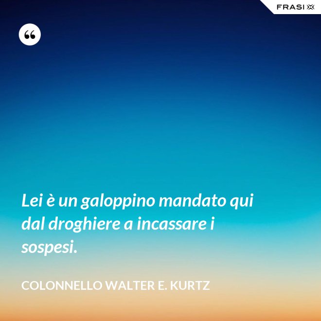 Lei è un galoppino mandato qui dal droghiere a incassare i sospesi. - Colonnello Walter E. Kurtz