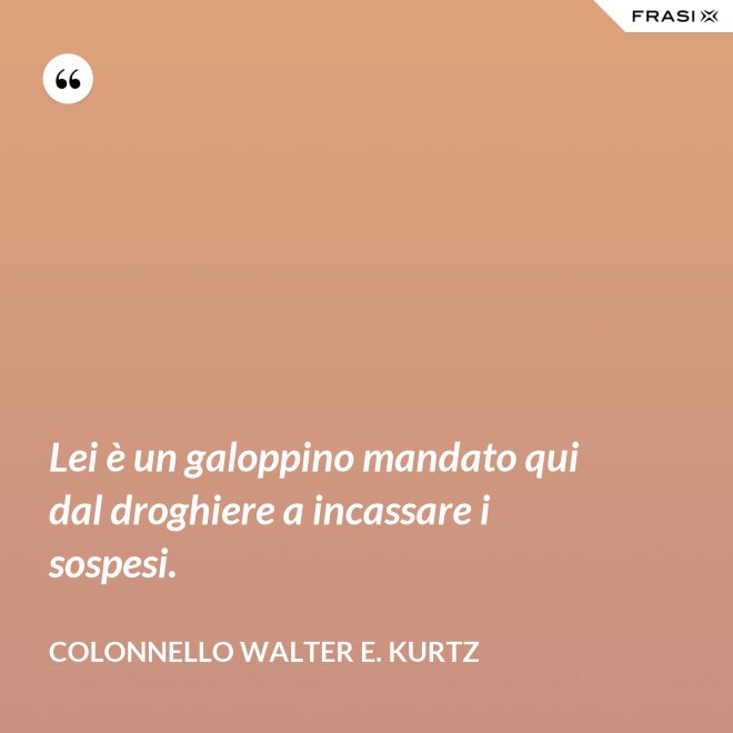 Lei è un galoppino mandato qui dal droghiere a incassare i sospesi. - Colonnello Walter E. Kurtz