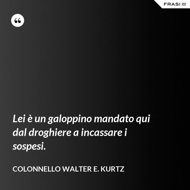 Lei è un galoppino mandato qui dal droghiere a incassare i sospesi. - Colonnello Walter E. Kurtz