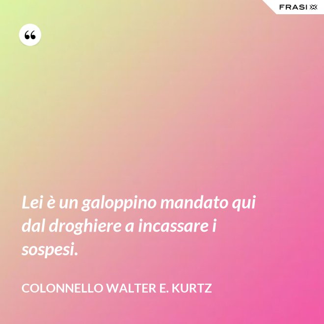 Lei è un galoppino mandato qui dal droghiere a incassare i sospesi. - Colonnello Walter E. Kurtz