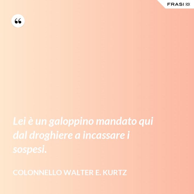 Lei è un galoppino mandato qui dal droghiere a incassare i sospesi. - Colonnello Walter E. Kurtz