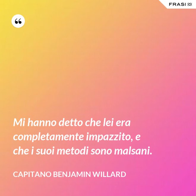 Mi hanno detto che lei era completamente impazzito, e che i suoi metodi sono malsani. - Capitano Benjamin Willard