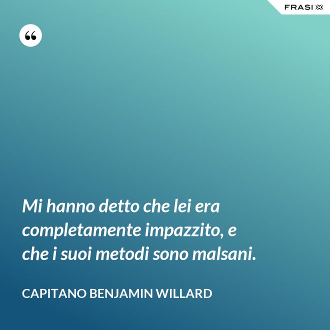 Mi hanno detto che lei era completamente impazzito, e che i suoi metodi sono malsani. - Capitano Benjamin Willard