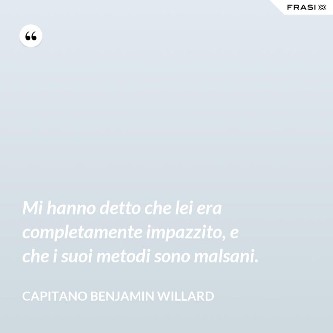 Mi hanno detto che lei era completamente impazzito, e che i suoi metodi sono malsani. - Capitano Benjamin Willard