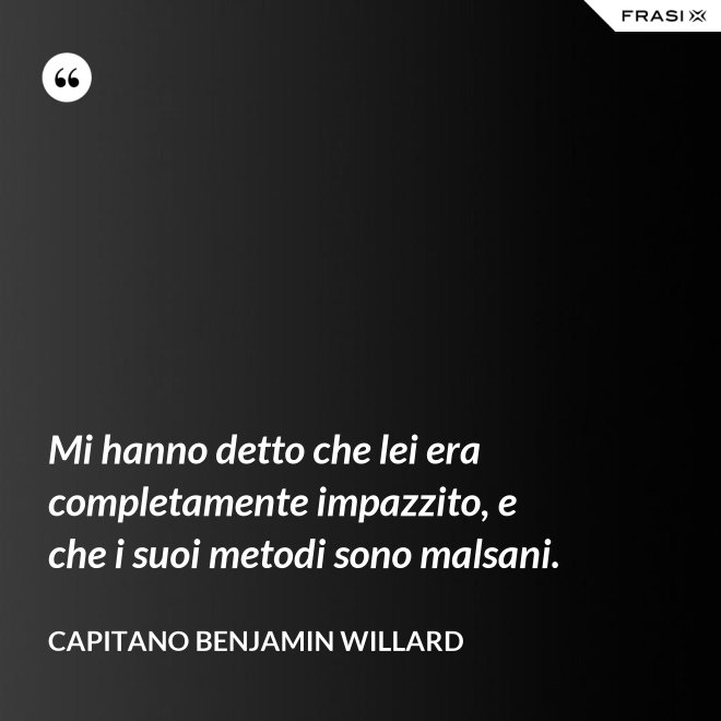 Mi hanno detto che lei era completamente impazzito, e che i suoi metodi sono malsani. - Capitano Benjamin Willard