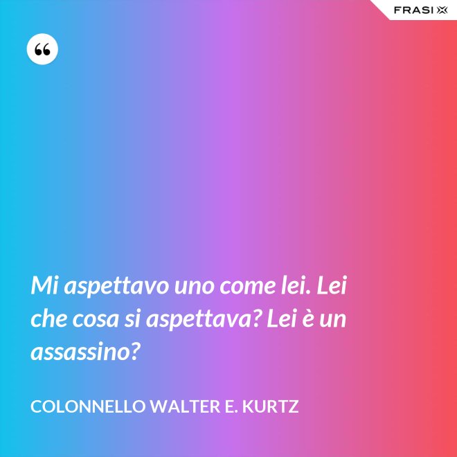 Mi aspettavo uno come lei. Lei che cosa si aspettava? Lei è un assassino? - Colonnello Walter E. Kurtz