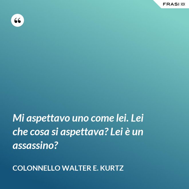 Mi aspettavo uno come lei. Lei che cosa si aspettava? Lei è un assassino? - Colonnello Walter E. Kurtz