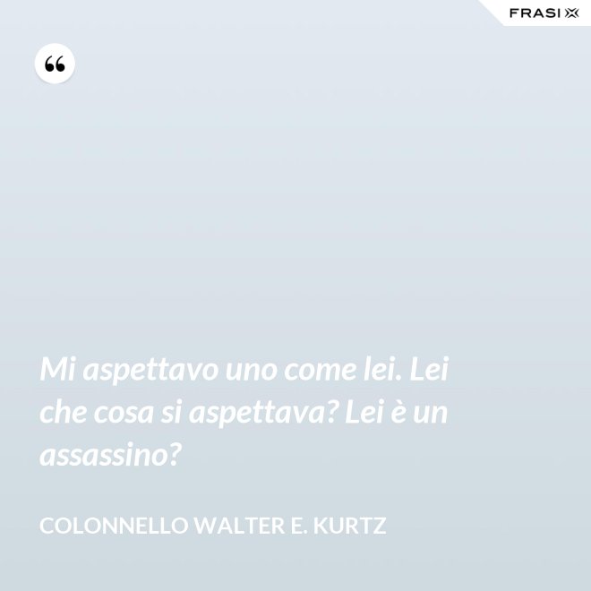 Mi aspettavo uno come lei. Lei che cosa si aspettava? Lei è un assassino? - Colonnello Walter E. Kurtz