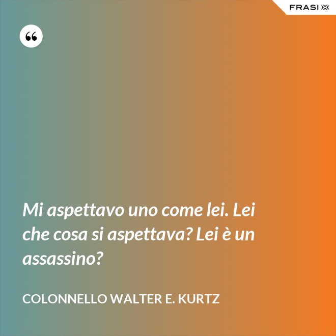 Mi aspettavo uno come lei. Lei che cosa si aspettava? Lei è un assassino? - Colonnello Walter E. Kurtz