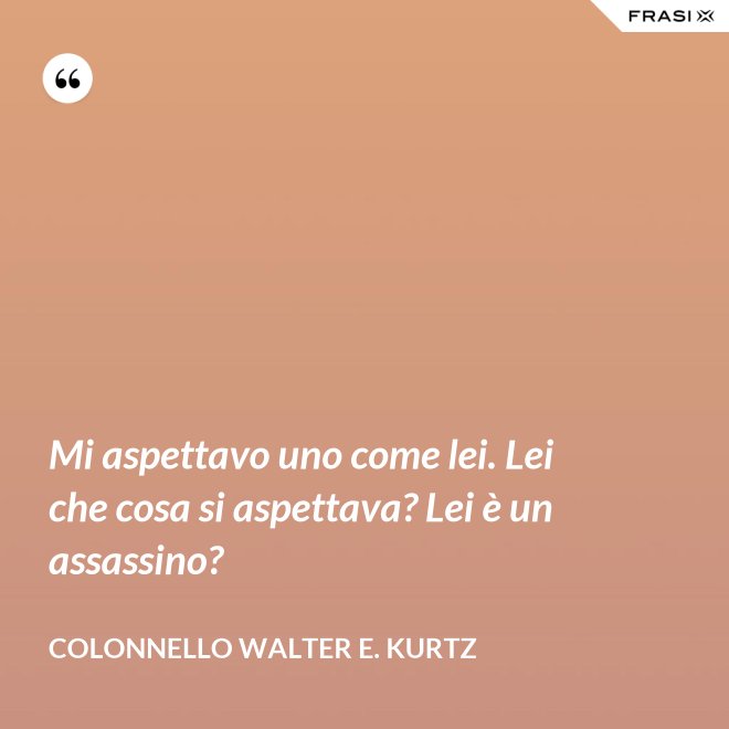 Mi aspettavo uno come lei. Lei che cosa si aspettava? Lei è un assassino? - Colonnello Walter E. Kurtz
