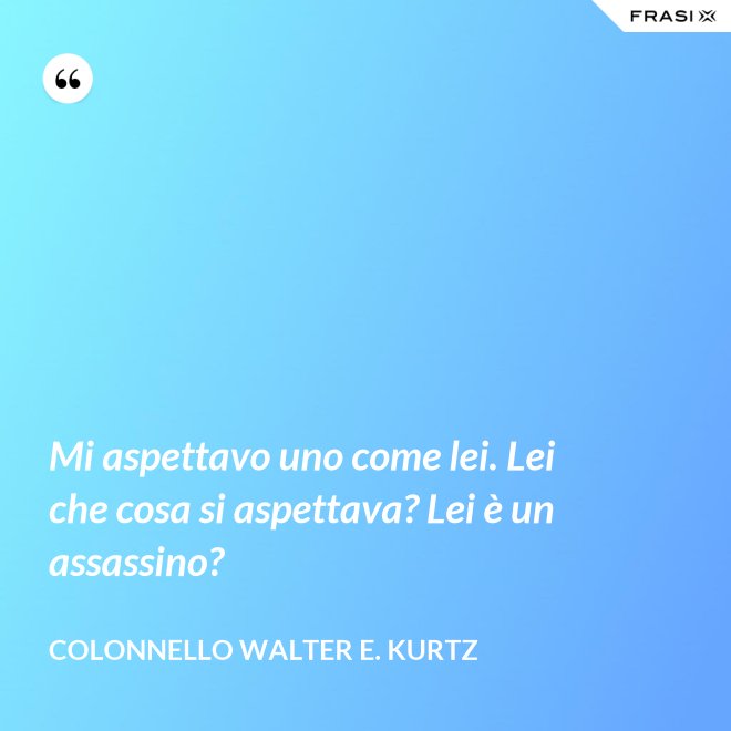 Mi aspettavo uno come lei. Lei che cosa si aspettava? Lei è un assassino? - Colonnello Walter E. Kurtz