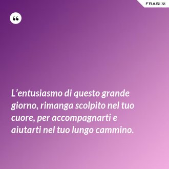 L’entusiasmo di questo grande giorno, rimanga scolpito nel tuo cuore, per accompagnarti e aiutarti nel tuo lungo cammino. - Anonimo