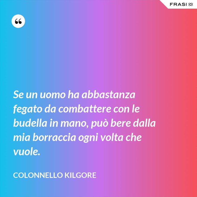 Se un uomo ha abbastanza fegato da combattere con le budella in mano, può bere dalla mia borraccia ogni volta che vuole. - Colonnello Kilgore