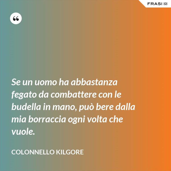Se un uomo ha abbastanza fegato da combattere con le budella in mano, può bere dalla mia borraccia ogni volta che vuole. - Colonnello Kilgore