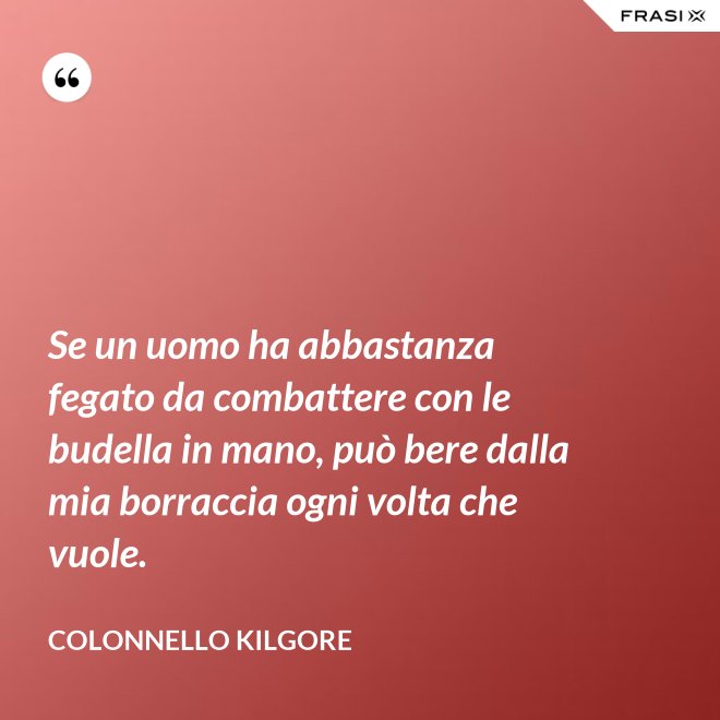 Se un uomo ha abbastanza fegato da combattere con le budella in mano, può bere dalla mia borraccia ogni volta che vuole. - Colonnello Kilgore