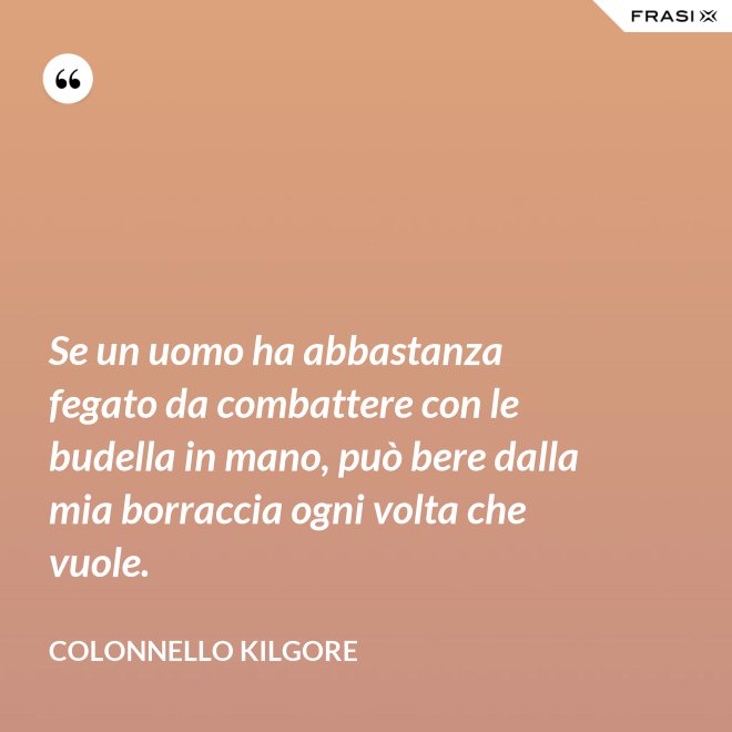 Se un uomo ha abbastanza fegato da combattere con le budella in mano, può bere dalla mia borraccia ogni volta che vuole. - Colonnello Kilgore