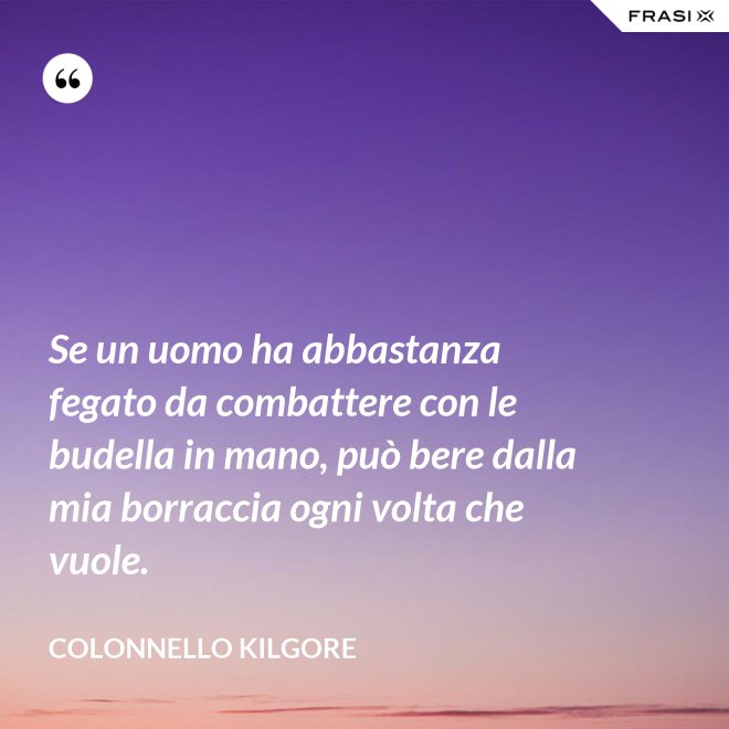 Se un uomo ha abbastanza fegato da combattere con le budella in mano, può bere dalla mia borraccia ogni volta che vuole. - Colonnello Kilgore