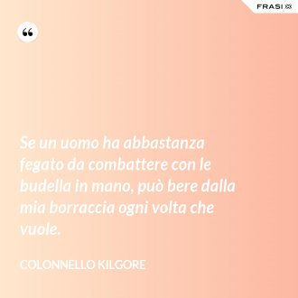 Se un uomo ha abbastanza fegato da combattere con le budella in mano, può bere dalla mia borraccia ogni volta che vuole. - Colonnello Kilgore